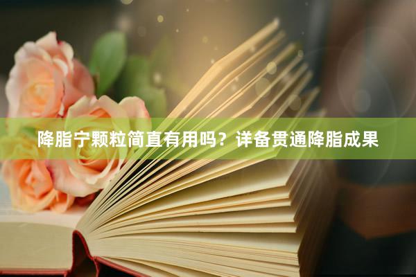 降脂宁颗粒简直有用吗？详备贯通降脂成果